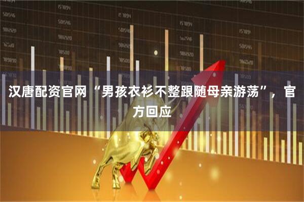 汉唐配资官网 “男孩衣衫不整跟随母亲游荡”，官方回应