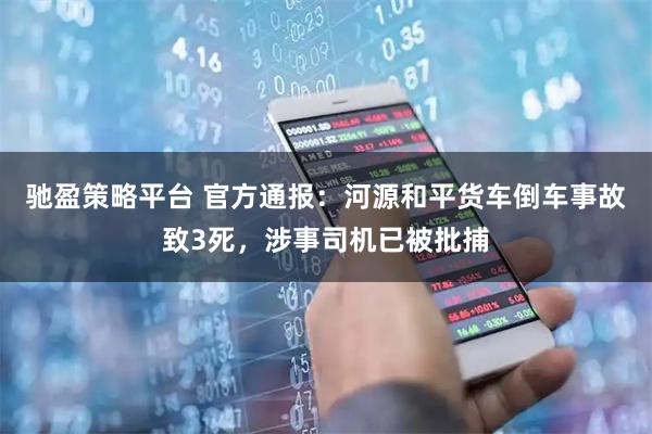 驰盈策略平台 官方通报:河源和平货车倒车事故致3死,涉事司机已被批捕